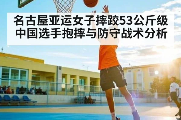 名古屋亚运女子摔跤53公斤级中国选手抱摔与防守战术分析