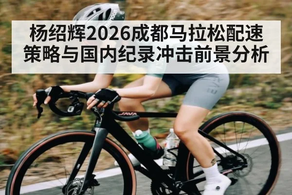 杨绍辉2026成都马拉松配速策略与国内纪录冲击前景分析