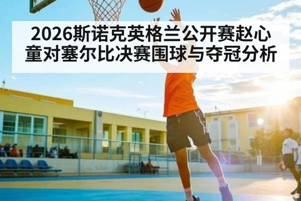 2026斯诺克英格兰公开赛赵心童对塞尔比决赛围球与夺冠分析