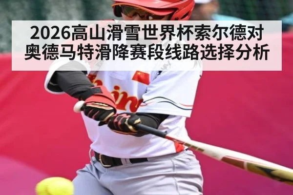 2026高山滑雪世界杯索尔德对奥德马特滑降赛段线路选择分析