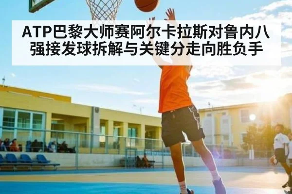 ATP巴黎大师赛阿尔卡拉斯对鲁内八强接发球拆解与关键分走向胜负手
